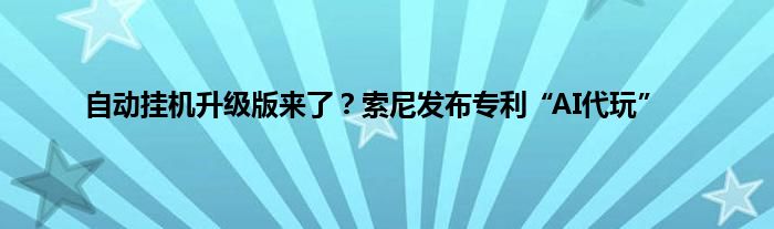 自动挂机升级版来了？索尼发布专利“AI代玩”