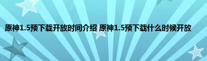 原神1.5预下载开放时间介绍 原神1.5预下载什么时候开放