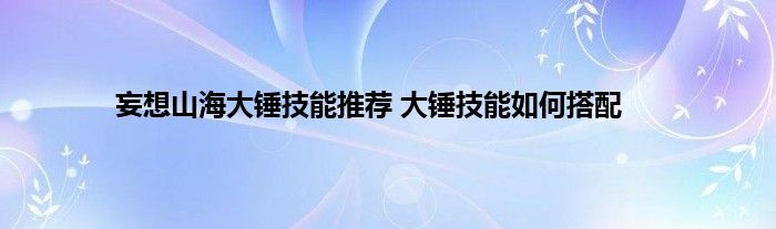 妄想山海大锤技能推荐 大锤技能如何搭配