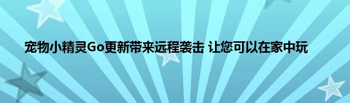 宠物小精灵Go更新带来远程袭击 让您可以在家中玩