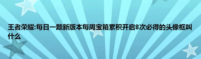 王者荣耀:每日一题新版本每周宝箱累积开启8次必得的头像框叫什么