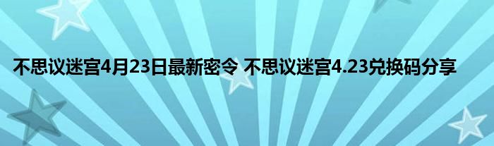 不思议迷宫4月23日最新密令 不思议迷宫4.23兑换码分享