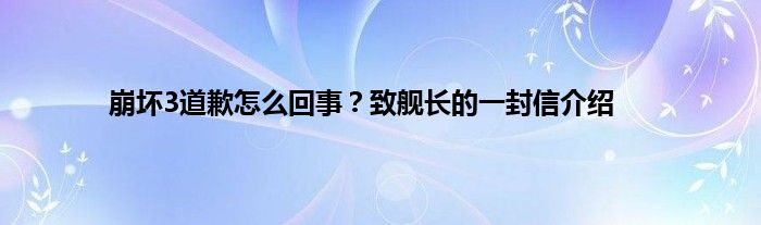 崩坏3道歉怎么回事？致舰长的一封信介绍