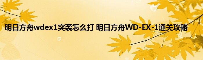 明日方舟wdex1突袭怎么打 明日方舟WD-EX-1通关攻略