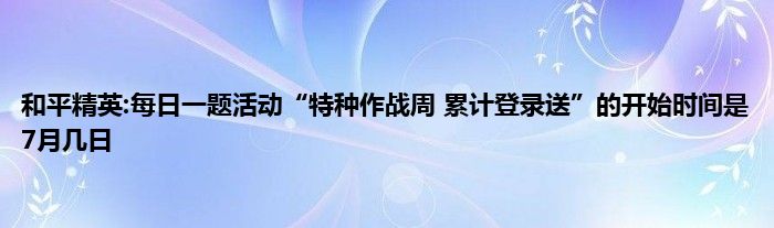 和平精英:每日一题活动“特种作战周 累计登录送”的开始时间是7月几日