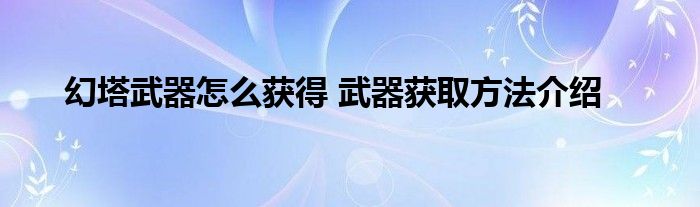 幻塔武器怎么获得 武器获取方法介绍