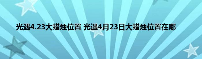 光遇4.23大蜡烛位置 光遇4月23日大蜡烛位置在哪