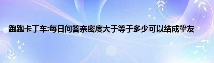 跑跑卡丁车:每日问答亲密度大于等于多少可以结成挚友