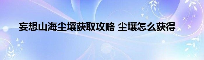 妄想山海尘壤获取攻略 尘壤怎么获得