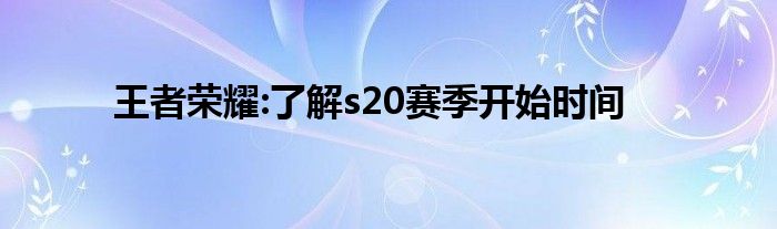 王者荣耀:了解s20赛季开始时间