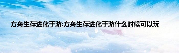 方舟生存进化手游:方舟生存进化手游什么时候可以玩