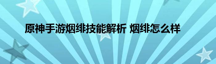 原神手游烟绯技能解析 烟绯怎么样