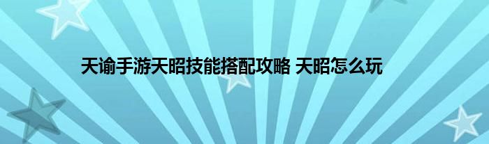 天谕手游天昭技能搭配攻略 天昭怎么玩