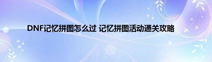 DNF记忆拼图怎么过 记忆拼图活动通关攻略