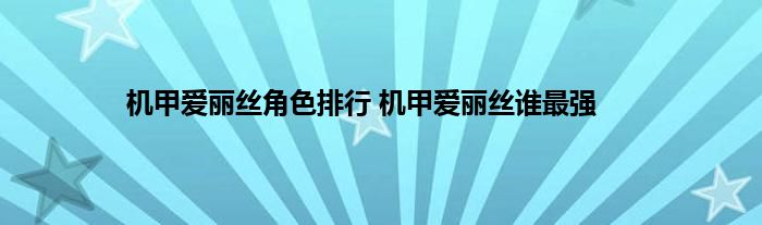 机甲爱丽丝角色排行 机甲爱丽丝谁最强