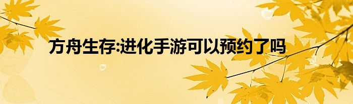 方舟生存:进化手游可以预约了吗