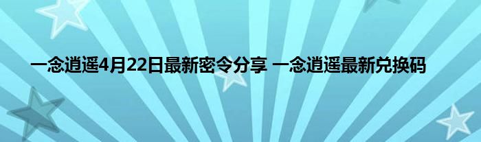 一念逍遥4月22日最新密令分享 一念逍遥最新兑换码