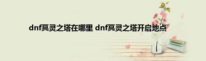 dnf冥灵之塔在哪里 dnf冥灵之塔开启地点