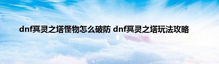 dnf冥灵之塔怪物怎么破防 dnf冥灵之塔玩法攻略