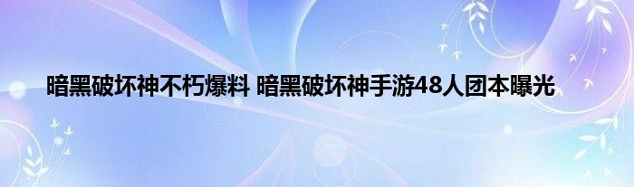 暗黑破坏神不朽爆料 暗黑破坏神手游48人团本曝光