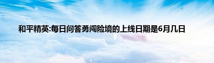 和平精英:每日问答勇闯险境的上线日期是6月几日