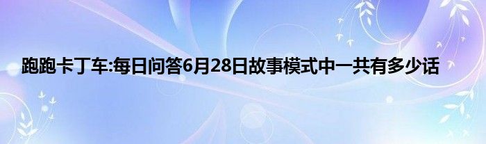 跑跑卡丁车:每日问答6月28日故事模式中一共有多少话