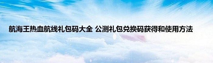 航海王热血航线礼包码大全 公测礼包兑换码获得和使用方法