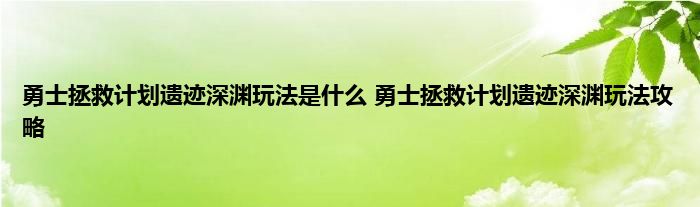 勇士拯救计划遗迹深渊玩法是什么 勇士拯救计划遗迹深渊玩法攻略