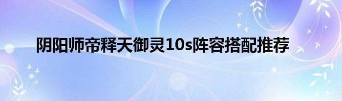 阴阳师帝释天御灵10s阵容搭配推荐