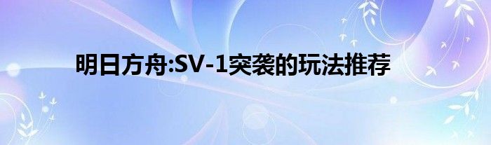 明日方舟:SV-1突袭的玩法推荐