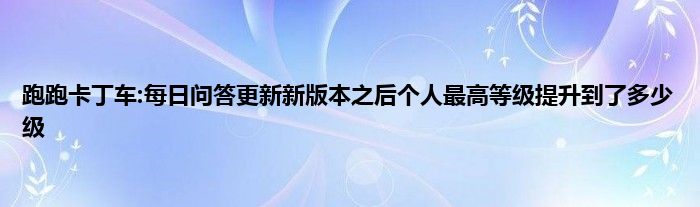 跑跑卡丁车:每日问答更新新版本之后个人最高等级提升到了多少级