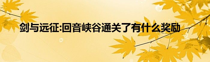 剑与远征:回音峡谷通关了有什么奖励