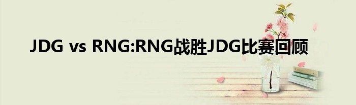 JDG vs RNG:RNG战胜JDG比赛回顾