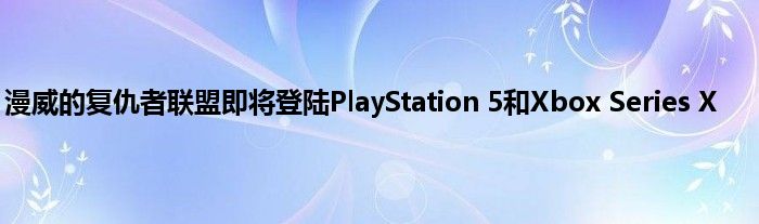 漫威的复仇者联盟即将登陆PlayStation 5和Xbox Series X