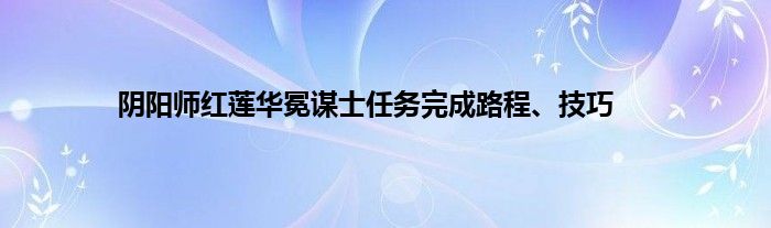 阴阳师红莲华冕谋士任务完成路程、技巧