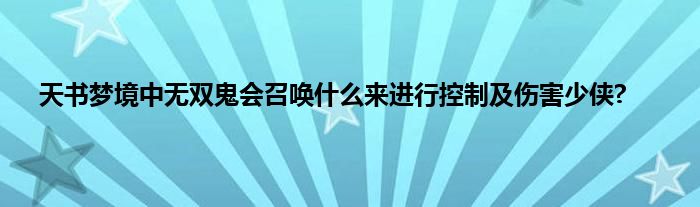 天书梦境中无双鬼会召唤什么来进行控制及伤害少侠?