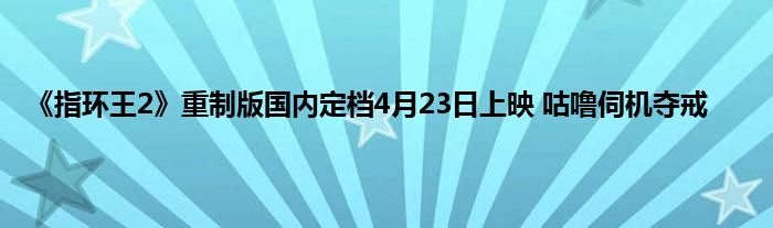 《指环王2》重制版国内定档4月23日上映 咕噜伺机夺戒