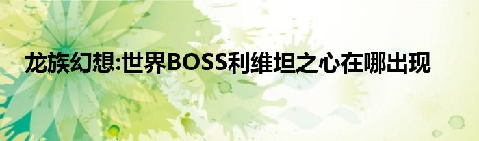 龙族幻想:世界BOSS利维坦之心在哪出现