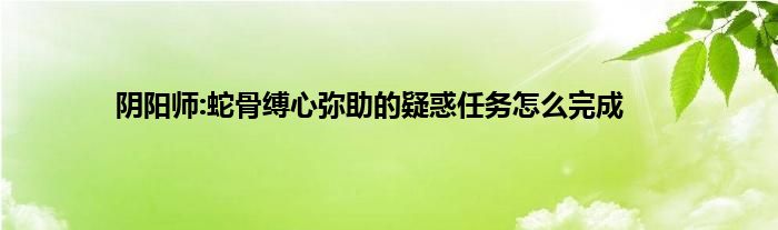 阴阳师:蛇骨缚心弥助的疑惑任务怎么完成