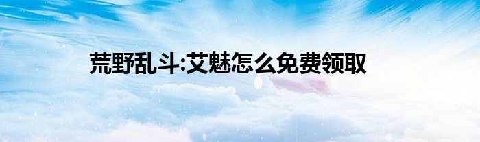 荒野乱斗:艾魅怎么免费领取