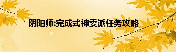 阴阳师:完成式神委派任务攻略