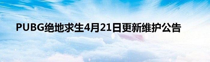 PUBG绝地求生4月21日更新维护公告 