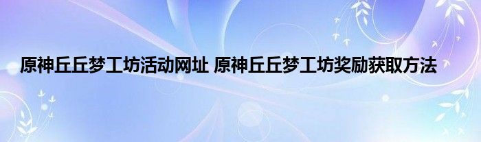 原神丘丘梦工坊活动网址 原神丘丘梦工坊奖励获取方法