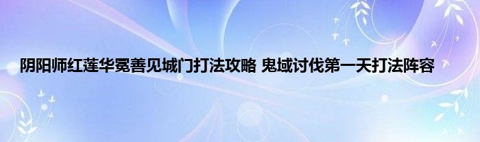 阴阳师红莲华冕善见城门打法攻略 鬼域讨伐第一天打法阵容