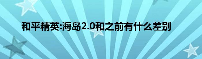 和平精英:海岛2.0和之前有什么差别