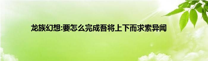 龙族幻想:要怎么完成吾将上下而求索异闻