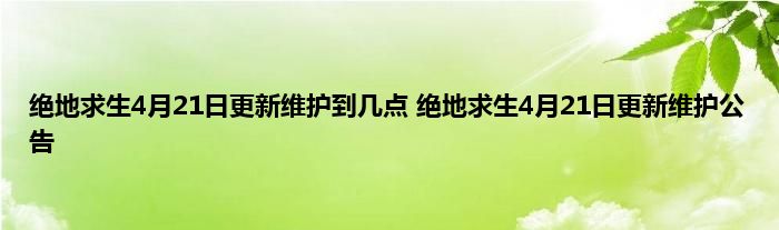 绝地求生4月21日更新维护到几点 绝地求生4月21日更新维护公告