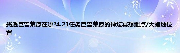 光遇巨兽荒原在哪?4.21任务巨兽荒原的神坛冥想地点/大蜡烛位置