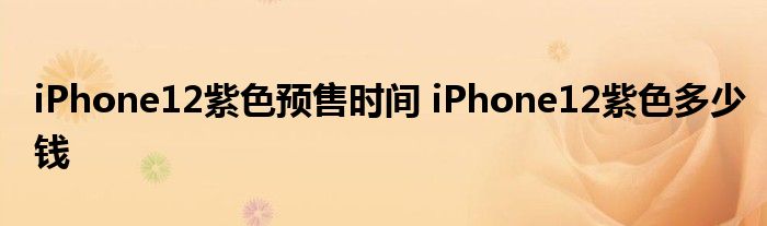 iPhone12紫色预售时间 iPhone12紫色多少钱