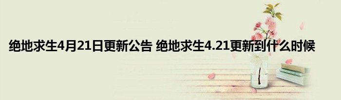 绝地求生4月21日更新公告 绝地求生4.21更新到什么时候